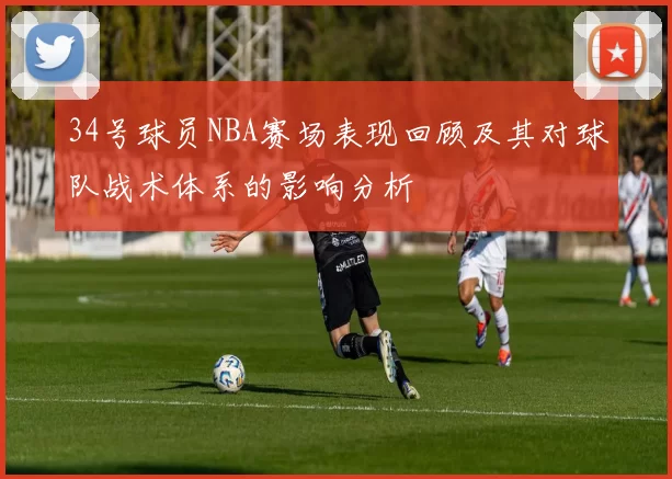 34号球员NBA赛场表现回顾及其对球队战术体系的影响分析