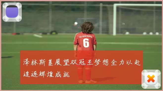 泽林斯基展望双冠王梦想全力以赴追逐辉煌成就