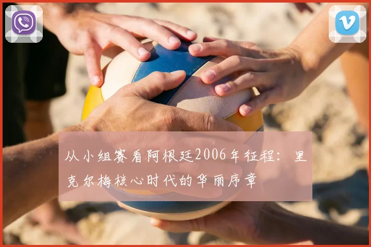 从小组赛看阿根廷2006年征程:里克尔梅核心时代的华丽序章