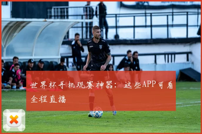 世界杯手机观赛神器:这些APP可看全程直播