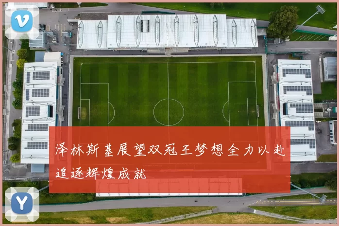 泽林斯基展望双冠王梦想全力以赴追逐辉煌成就