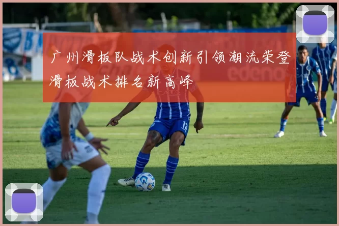 广州滑板队战术创新引领潮流荣登滑板战术排名新高峰