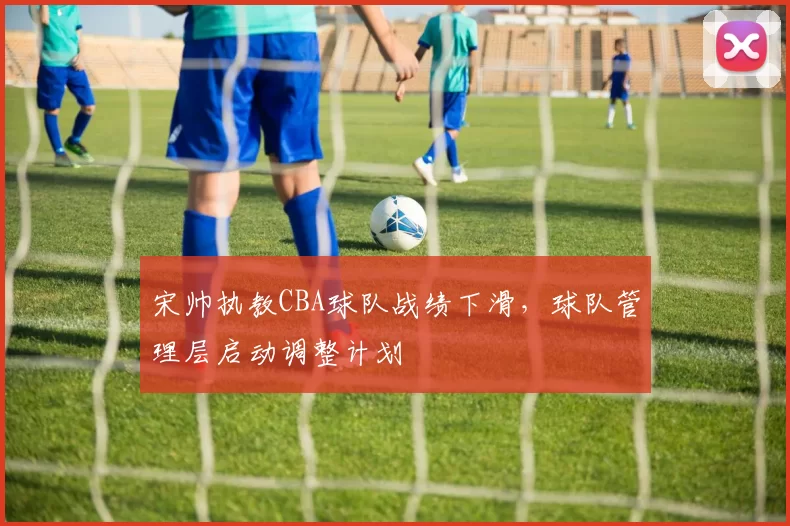 宋帅执教CBA球队战绩下滑,球队管理层启动调整计划