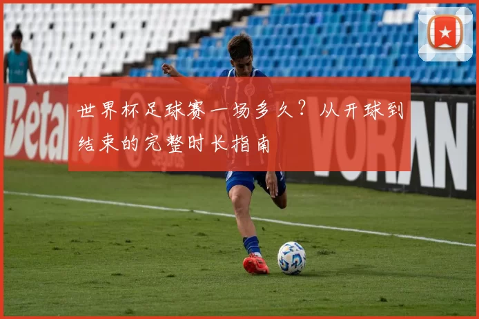 世界杯足球赛一场多久？从开球到结束的完整时长指南