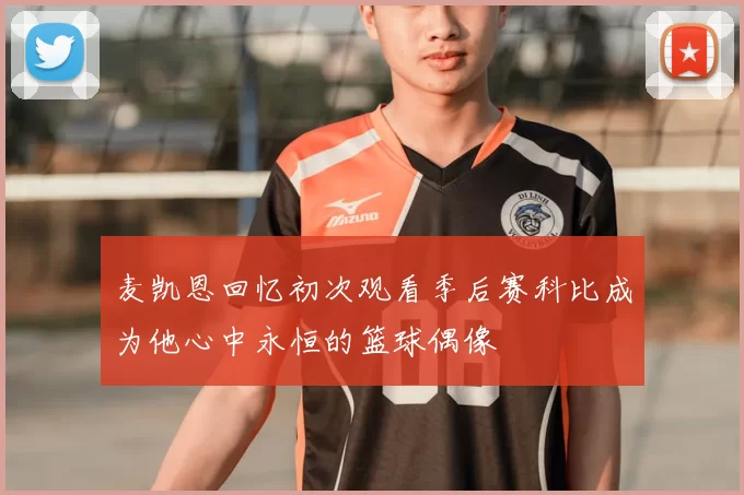 麦凯恩回忆初次观看季后赛科比成为他心中永恒的篮球偶像