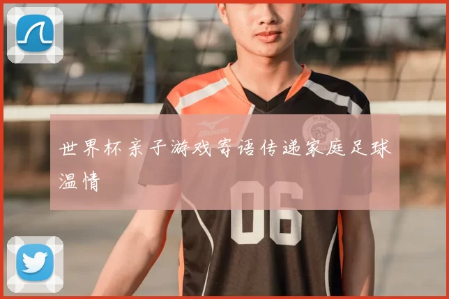 世界杯亲子游戏寄语传递家庭足球温情