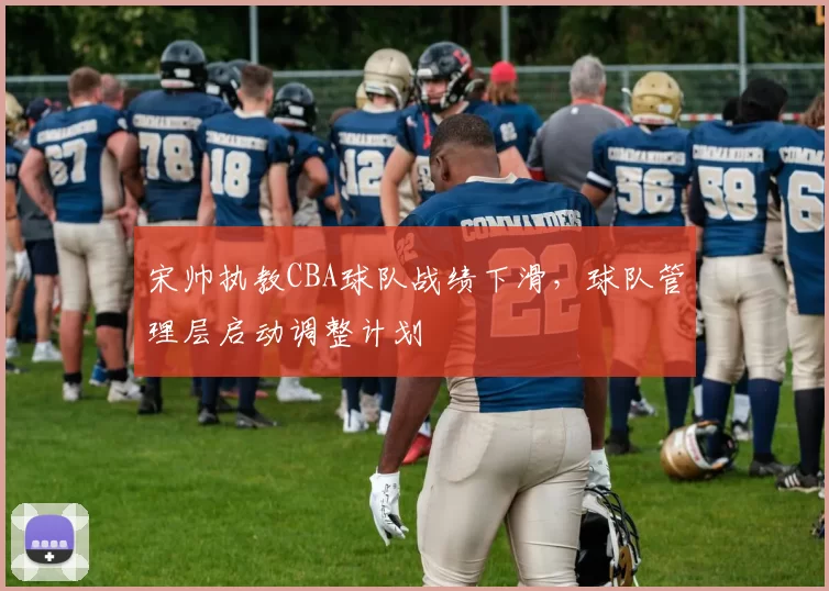 宋帅执教CBA球队战绩下滑,球队管理层启动调整计划