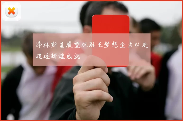 泽林斯基展望双冠王梦想全力以赴追逐辉煌成就