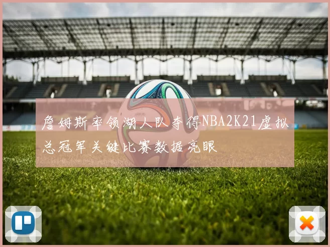 詹姆斯率领湖人队夺得NBA2K21虚拟总冠军关键比赛数据亮眼