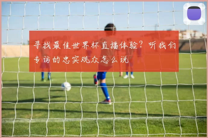 寻找最佳世界杯直播体验?听我们专访的忠实观众怎么说