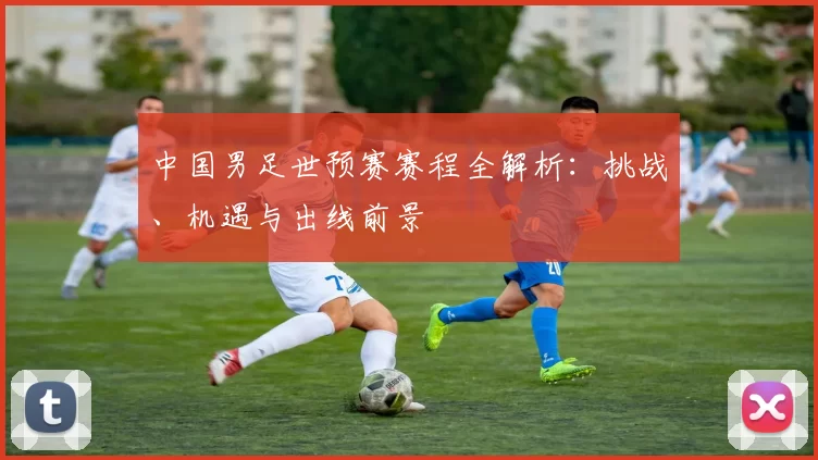 中国男足世预赛赛程全解析:挑战、机遇与出线前景