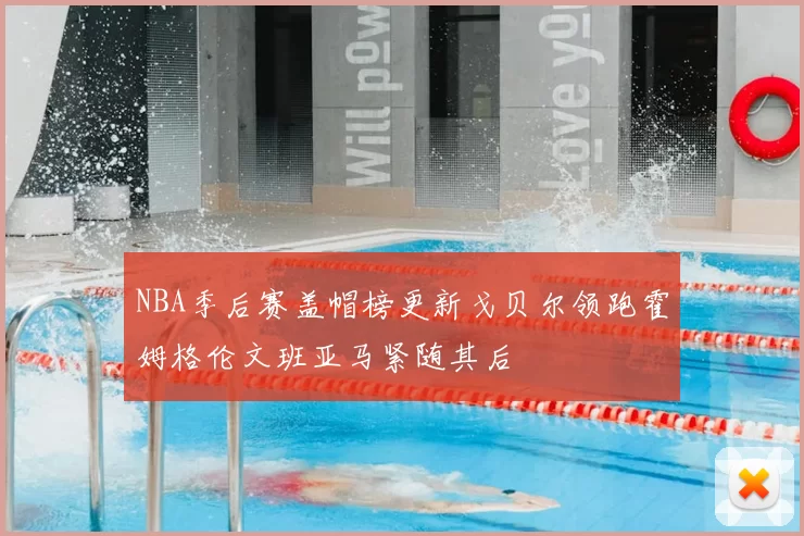 NBA季后赛盖帽榜更新戈贝尔领跑霍姆格伦文班亚马紧随其后