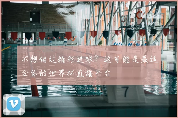 不想错过精彩进球？这可能是最适合你的世界杯直播平台