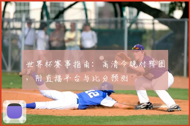 世界杯赛事指南：高清今晚对阵图，附直播平台与比分预测