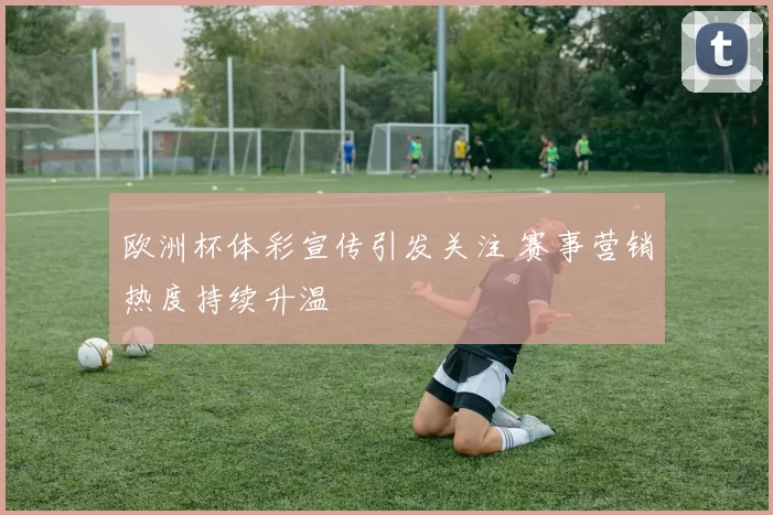 欧洲杯体彩宣传引发关注 赛事营销热度持续升温