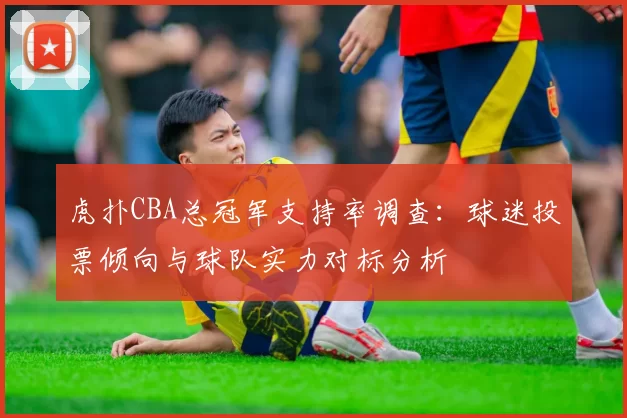 虎扑CBA总冠军支持率调查：球迷投票倾向与球队实力对标分析