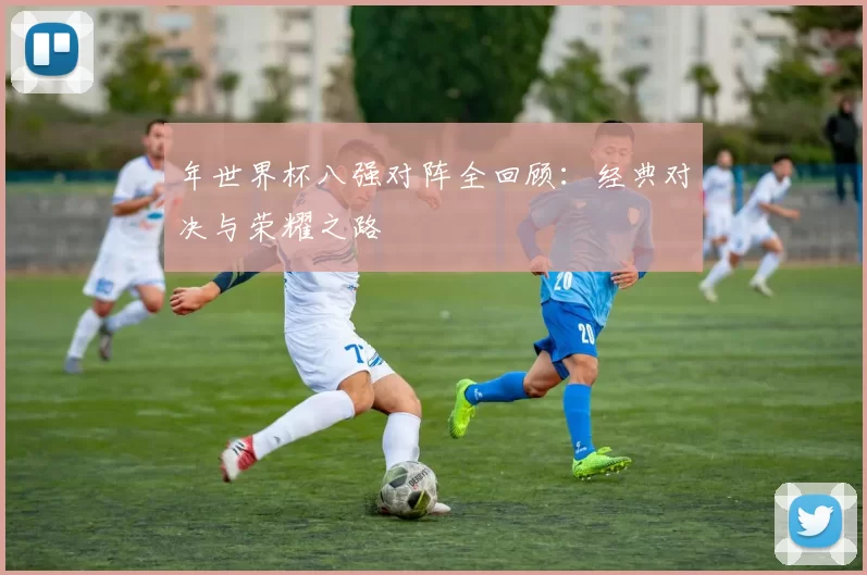 年世界杯八强对阵全回顾:经典对决与荣耀之路