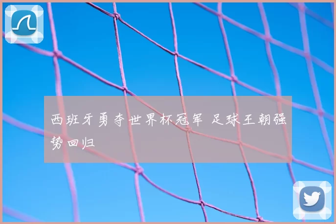 西班牙勇夺世界杯冠军 足球王朝强势回归