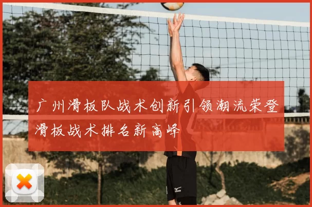 广州滑板队战术创新引领潮流荣登滑板战术排名新高峰