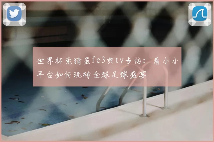世界杯竞猜虽fc3典tv专访：看小小平台如何玩转全球足球盛宴