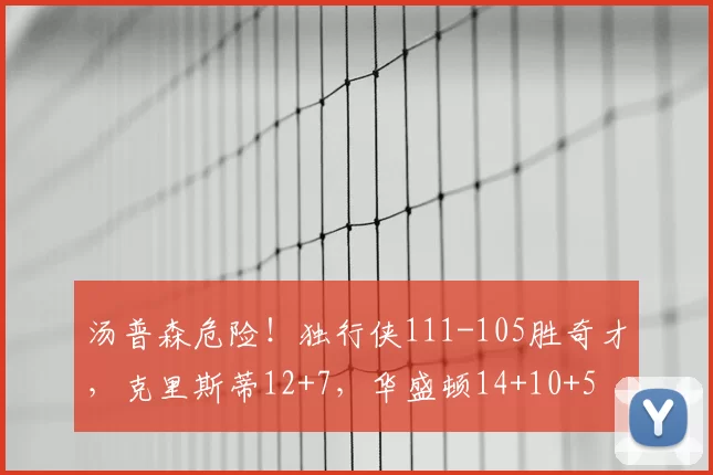 汤普森危险!独行侠111-105胜奇才,克里斯蒂12+7,华盛顿14+10+5