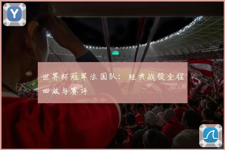 世界杯冠军法国队：经典战役全程回放与赛评
