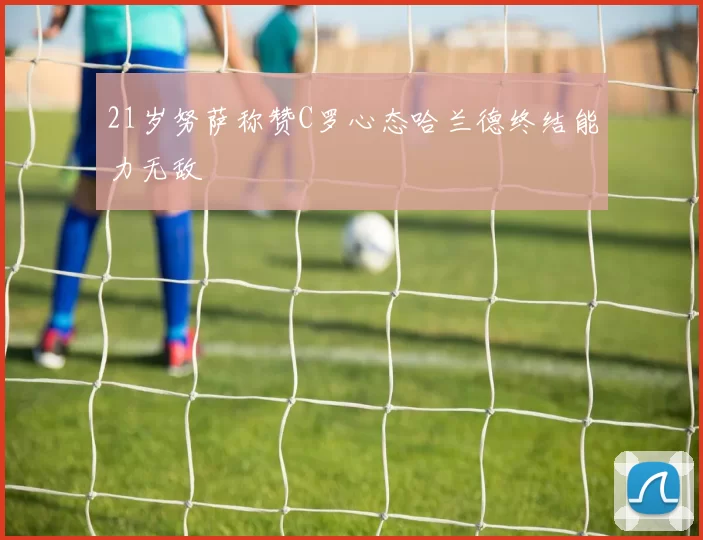 21岁努萨称赞C罗心态哈兰德终结能力无敌