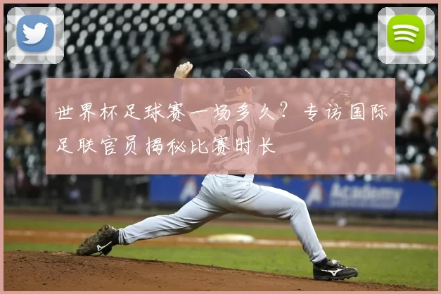 世界杯足球赛一场多久?专访国际足联官员揭秘比赛时长