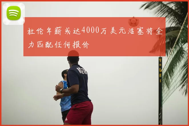 杜伦年薪或达4000万美元活塞将全力匹配任何报价