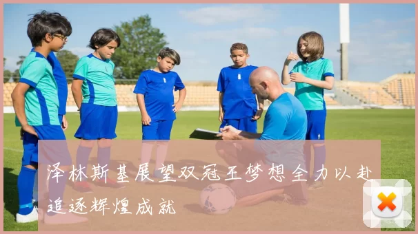泽林斯基展望双冠王梦想全力以赴追逐辉煌成就