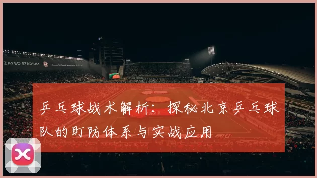 乒乓球战术解析:探秘北京乒乓球队的盯防体系与实战应用