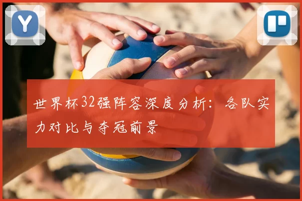 世界杯32强阵容深度分析：各队实力对比与夺冠前景