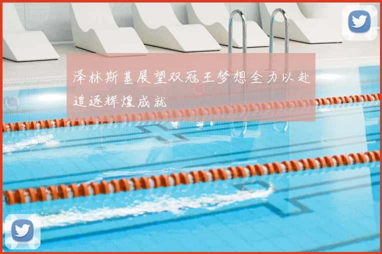泽林斯基展望双冠王梦想全力以赴追逐辉煌成就