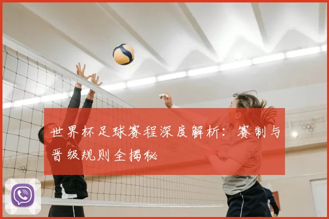 世界杯足球赛程深度解析:赛制与晋级规则全揭秘