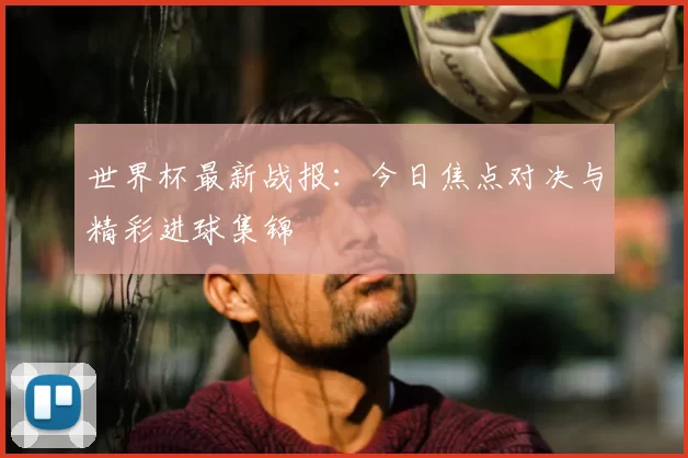 世界杯最新战报：今日焦点对决与精彩进球集锦