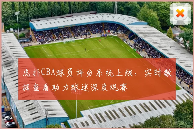 虎扑CBA球员评分系统上线，实时数据查看助力球迷深度观赛