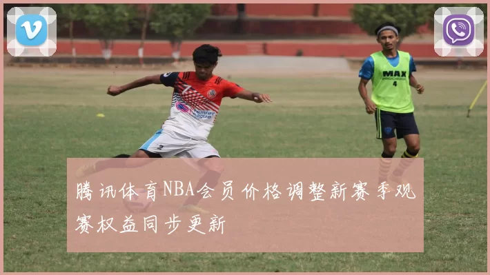 腾讯体育NBA会员价格调整新赛季观赛权益同步更新