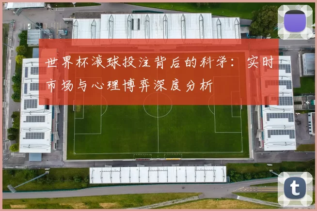 世界杯滚球投注背后的科学:实时市场与心理博弈深度分析