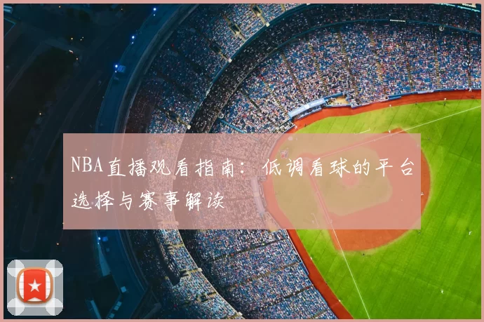 NBA直播观看指南：低调看球的平台选择与赛事解读