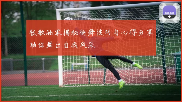 张敏独家揭秘街舞技巧与心得分享助你舞出自我风采