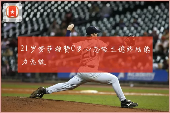 21岁努萨称赞C罗心态哈兰德终结能力无敌