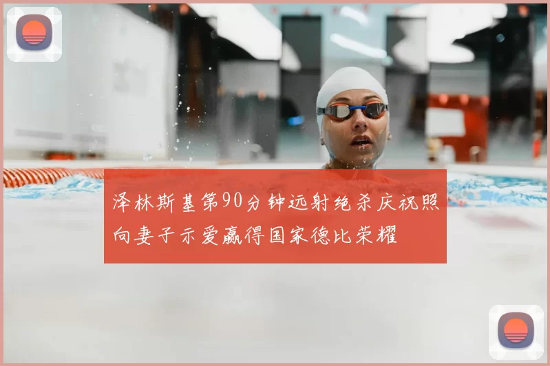 泽林斯基第90分钟远射绝杀庆祝照向妻子示爱赢得国家德比荣耀
