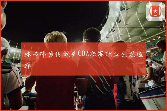 林书纬为何放弃CBA联赛职业生涯选择