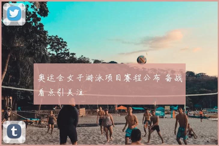 奥运会女子游泳项目赛程公布 备战看点引关注