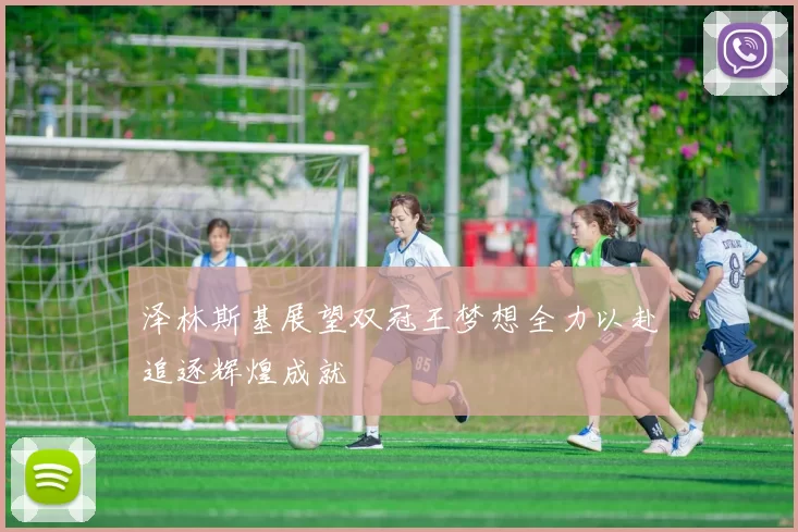 泽林斯基展望双冠王梦想全力以赴追逐辉煌成就