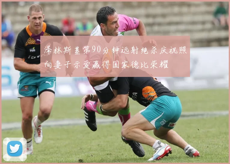 泽林斯基第90分钟远射绝杀庆祝照向妻子示爱赢得国家德比荣耀