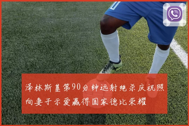 泽林斯基第90分钟远射绝杀庆祝照向妻子示爱赢得国家德比荣耀