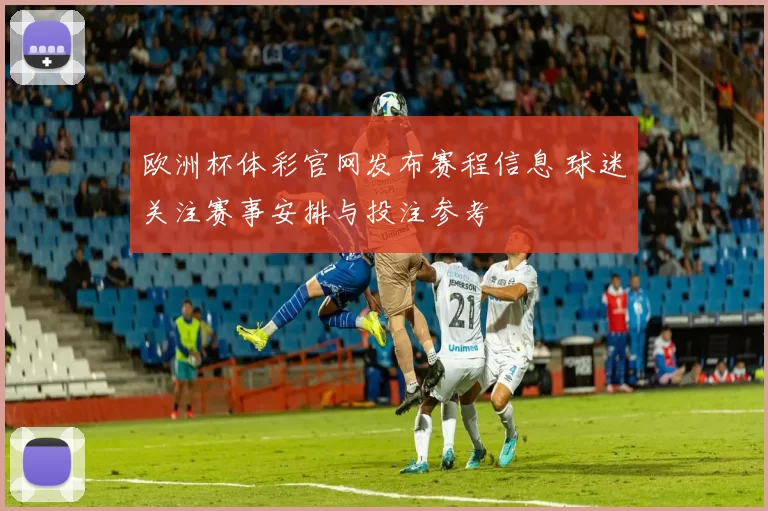 欧洲杯体彩官网发布赛程信息 球迷关注赛事安排与投注参考
