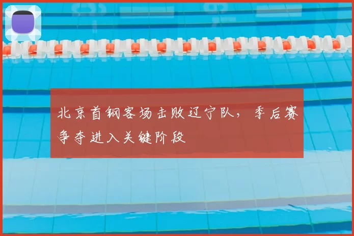 北京首钢客场击败辽宁队，季后赛争夺进入关键阶段