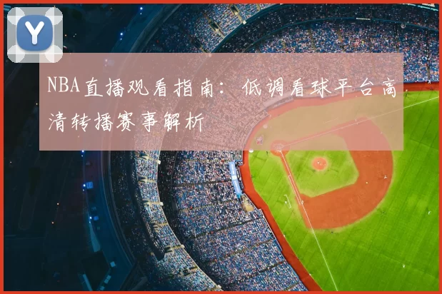 NBA直播观看指南:低调看球平台高清转播赛事解析